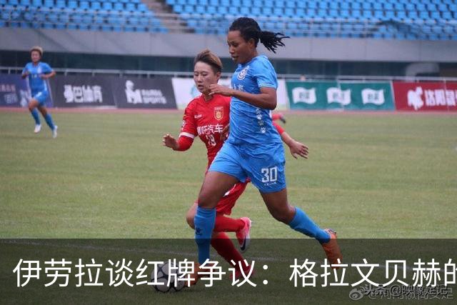 伊劳拉谈红牌争议：格拉文贝赫的犯规属于普通情况